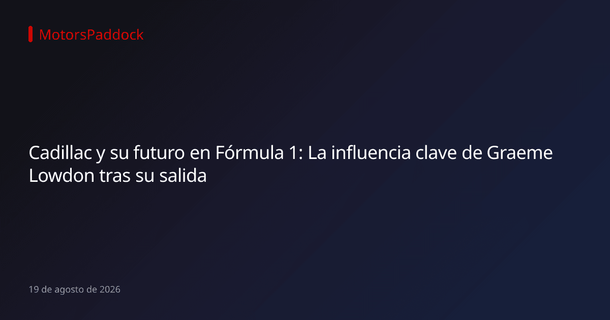 Cadillac y su futuro en Fórmula 1: La influencia clave de Graeme Lowdon tras su salida