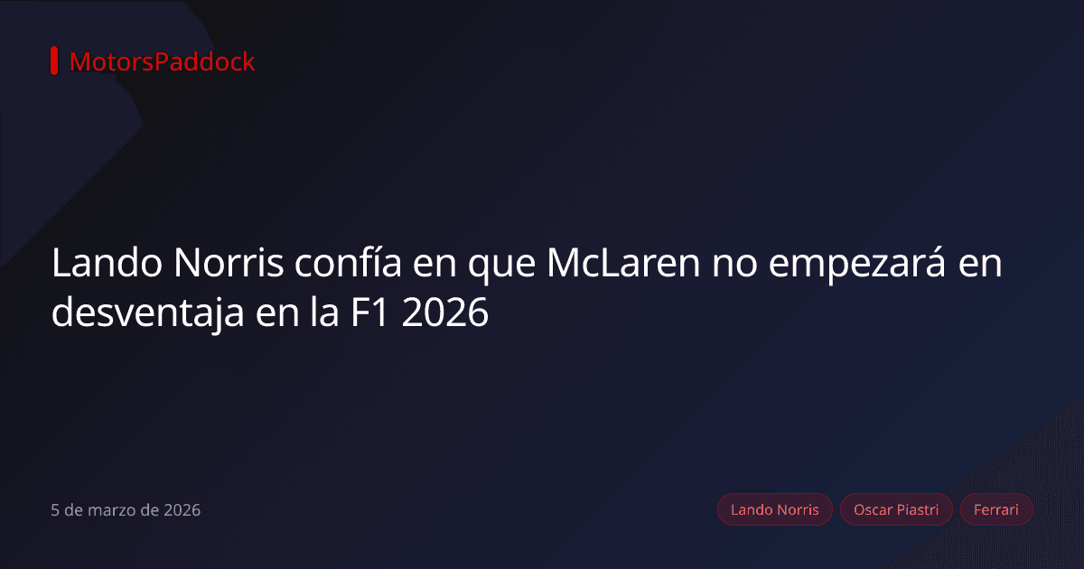 Lando Norris confía en que McLaren no empezará en desventaja en la F1 2026