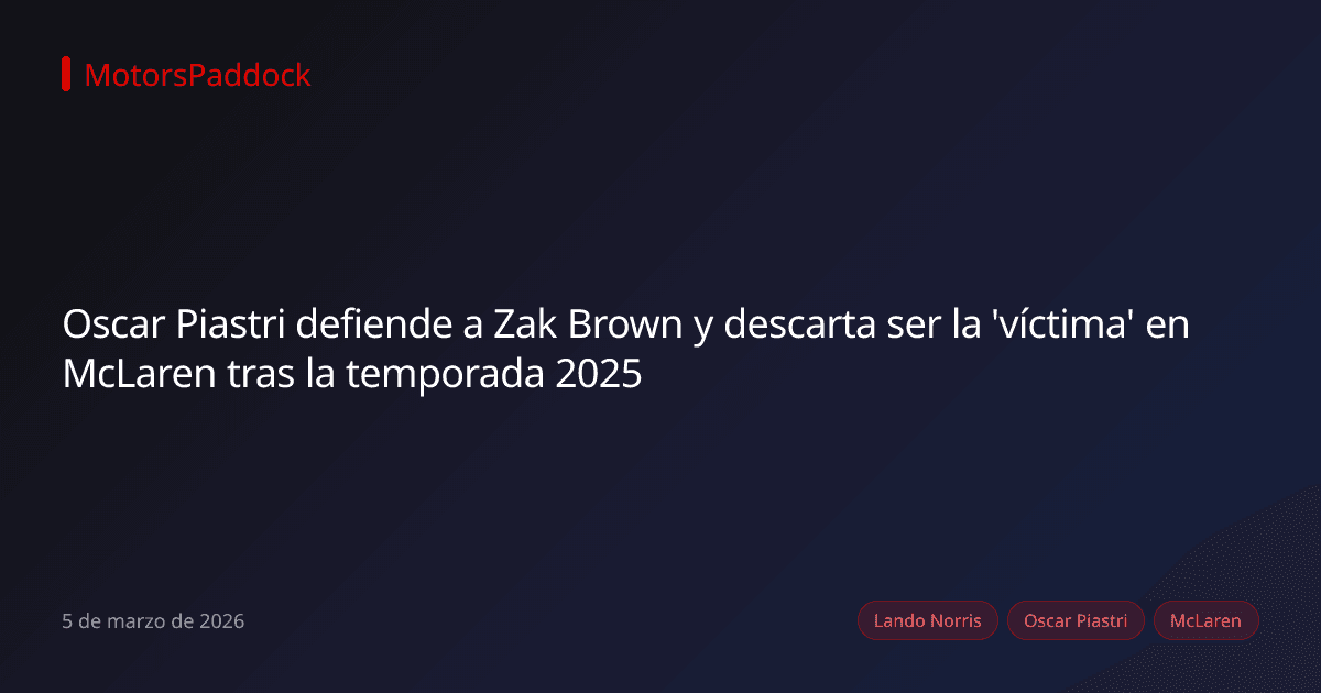 Oscar Piastri defiende a Zak Brown y descarta ser la 'víctima' en McLaren tras la temporada 2025